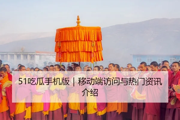 51吃瓜手机版｜移动端访问与热门资讯介绍